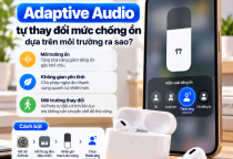 Adaptive Audio Tự Thay Đổi Mức Chống Ồn Dựa Trên Môi Trường Ra Sao?